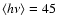 $\left<h\nu\right>=45$