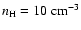 $n_{\rm H} = 10 ~ {\rm cm}^{-3}$
