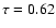 $\tau = 0.62$