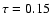 $\tau = 0.15$