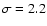 $\sigma =2.2$