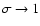 $\sigma \to 1$