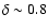 $\delta \sim 0.8$
