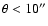 $\theta<10''$