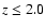 $z \leq 2.0$