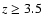 $z \geq 3.5$