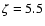 $\zeta=5.5$