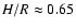 $H/R\approx 0.65$