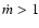 $\dot{m}>1$