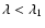 $\lambda < \lambda _1$