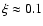 $\xi \approx 0.1$
