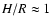 $H/R \approx 1$