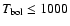 $T_{\rm bol}\le1000$