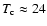 $T_{\rm c}\approx24$