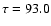 $\tau= 93.0$