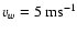 $v_{w}=5~{\rm ms}^{-1}$