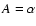 $A = \alpha$