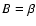 $B = \beta$