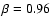 $\beta = 0.96$