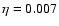 $\eta =0.007$