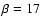 $\beta = 17$
