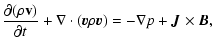 $\displaystyle \frac{\partial (\rho {\bf v})}{\partial t}+\nabla \cdot (\vec{v} \rho
\vec{v})= -\nabla p + \vec{J} \times \vec{B},$