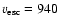 $v_{\rm esc} = 940$