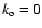 $k_{\rm o} = 0$