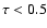 $\tau <0.5$
