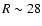 $R\sim 28$
