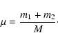 \begin{displaymath}
\mu=\frac{m_1+m_2}{M}\cdot
\end{displaymath}