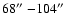 $68\hbox{$^{\prime\prime}$ }{-} 104\hbox{$^{\prime\prime}$ }$