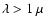 $\lambda > 1~ \mu$