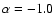 $\alpha =-1.0$