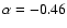 $\alpha=-0.46$