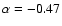 $\alpha=-0.47$