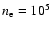 $n_{\rm e}=10^5$