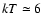 $kT \simeq 6$