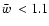 $\hbox{$\bar{w}$ } <1.1$
