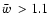 $\hbox{$\bar{w}$ } >1.1$