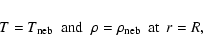 \begin{displaymath}\begin{array}{llll}
T = T_{\rm neb} & \mbox{and} & \rho = \rho_{\rm neb} &
\mbox{at} \hspace{1ex} r = R,
\end{array}\end{displaymath}