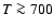 $T \ga 700$