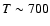 $T \sim 700$