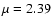 $\mu=2.39$