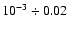 $10^{-3} \div 0.02$