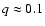 $q \approx
0.1$