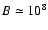 $B\simeq 10^8$