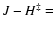$J-H^{\ddag }=$