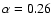 $\alpha=0.26$