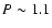 $P\sim 1.1$
